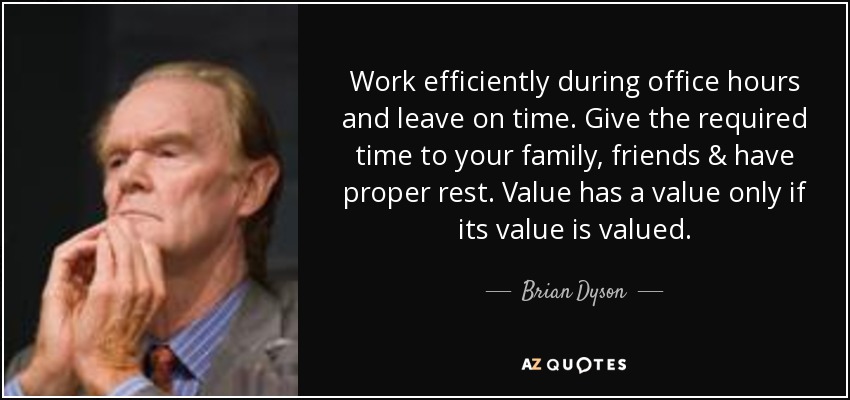 Work efficiently during office hours and leave on time. Give the required time to your family, friends & have proper rest. Value has a value only if its value is valued. - Brian Dyson