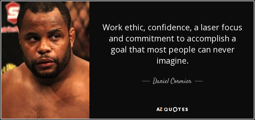 Work ethic, confidence, a laser focus and commitment to accomplish a goal that most people can never imagine. - Daniel Cormier