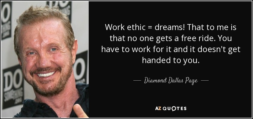Work ethic = dreams! That to me is that no one gets a free ride. You have to work for it and it doesn't get handed to you. - Diamond Dallas Page