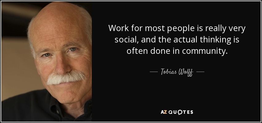 Work for most people is really very social, and the actual thinking is often done in community. - Tobias Wolff