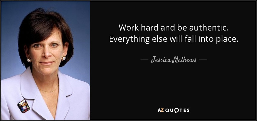 Work hard and be authentic. Everything else will fall into place. - Jessica Mathews