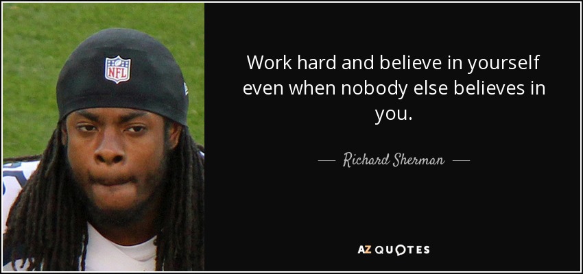 Work hard and believe in yourself even when nobody else believes in you. - Richard Sherman