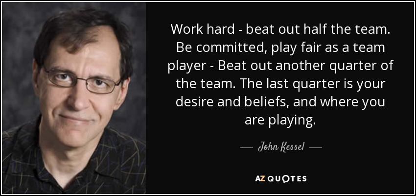 Work hard - beat out half the team. Be committed, play fair as a team player - Beat out another quarter of the team. The last quarter is your desire and beliefs, and where you are playing. - John Kessel
