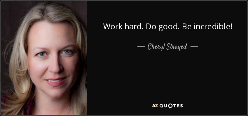 Work hard. Do good. Be incredible! - Cheryl Strayed