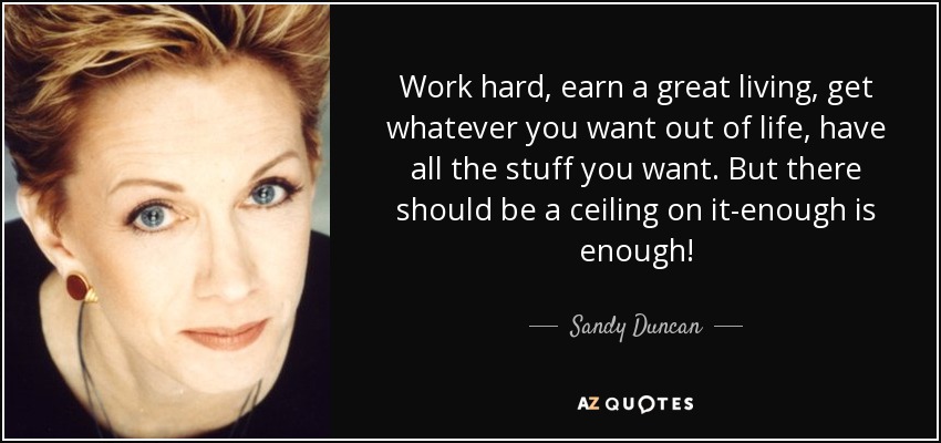 Work hard, earn a great living, get whatever you want out of life, have all the stuff you want. But there should be a ceiling on it-enough is enough! - Sandy Duncan