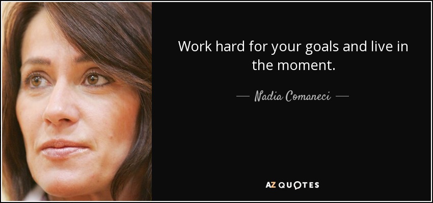 Work hard for your goals and live in the moment. - Nadia Comaneci