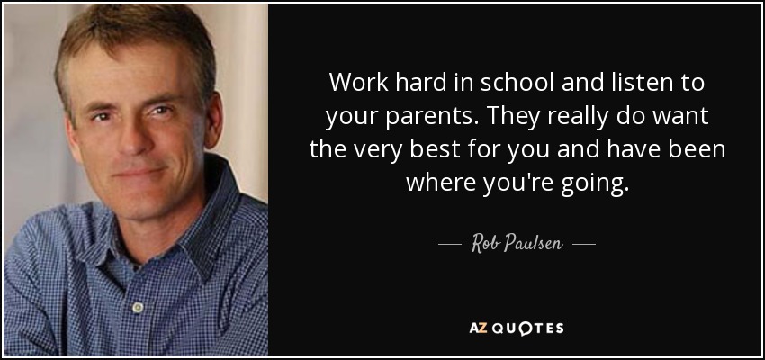 Work hard in school and listen to your parents. They really do want the very best for you and have been where you're going. - Rob Paulsen