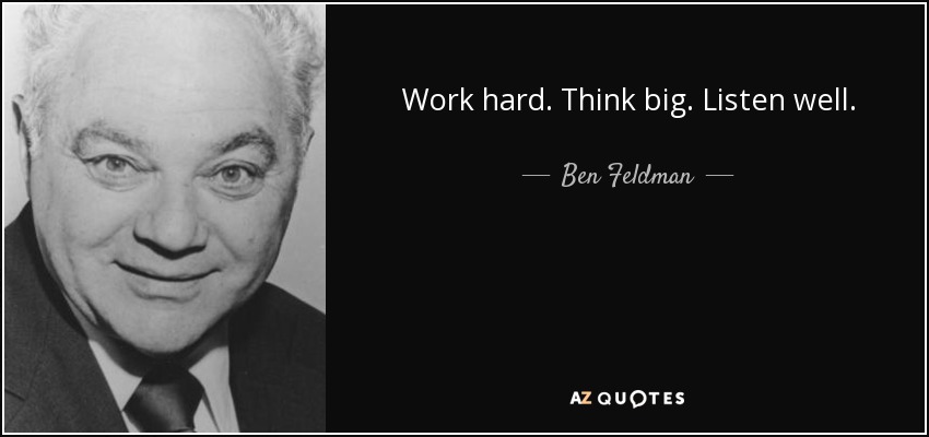 Work hard. Think big. Listen well. - Ben Feldman