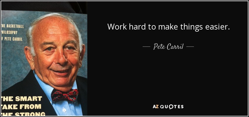 Work hard to make things easier. - Pete Carril