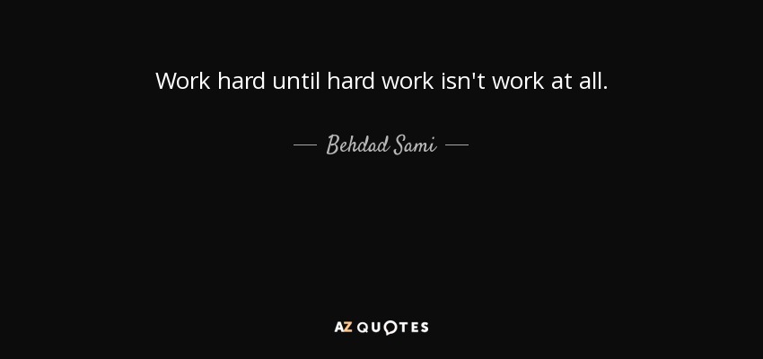 Work hard until hard work isn't work at all. - Behdad Sami