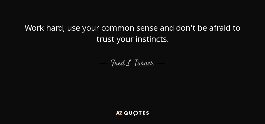 Work hard, use your common sense and don't be afraid to trust your instincts. - Fred L. Turner
