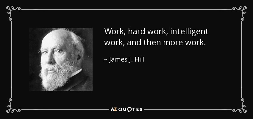 Work, hard work, intelligent work, and then more work. - James J. Hill
