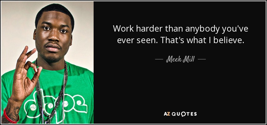 Work harder than anybody you've ever seen. That's what I believe. - Meek Mill