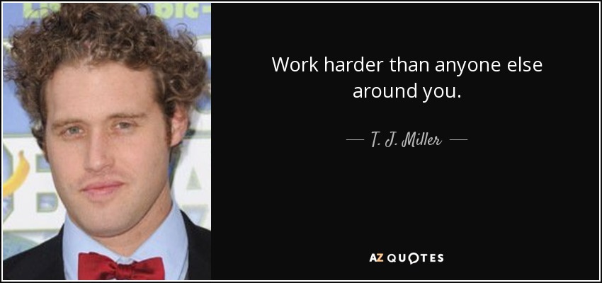 Work harder than anyone else around you. - T. J. Miller