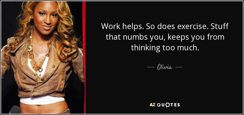 Work helps. So does exercise. Stuff that numbs you, keeps you from thinking too much. - Olivia