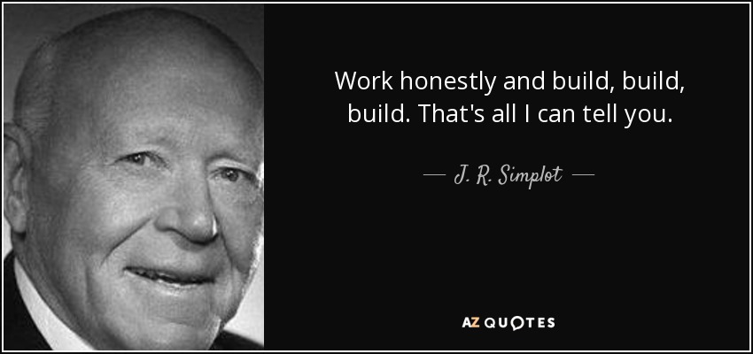 Work honestly and build, build, build. That's all I can tell you. - J. R. Simplot