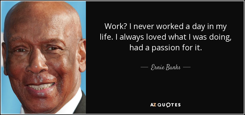 Work? I never worked a day in my life. I always loved what I was doing, had a passion for it. - Ernie Banks