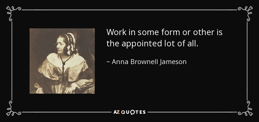 Work in some form or other is the appointed lot of all. - Anna Brownell Jameson