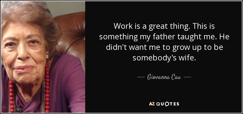Work is a great thing. This is something my father taught me. He didn't want me to grow up to be somebody's wife. - Giovanna Cau