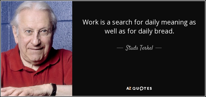 Work is a search for daily meaning as well as for daily bread. - Studs Terkel