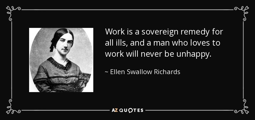 Work is a sovereign remedy for all ills, and a man who loves to work will never be unhappy. - Ellen Swallow Richards