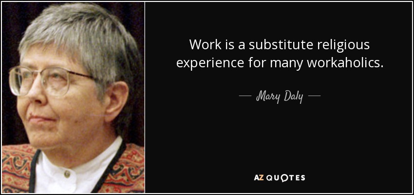 Work is a substitute religious experience for many workaholics. - Mary Daly