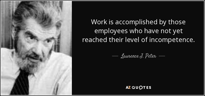 Work is accomplished by those employees who have not yet reached their level of incompetence. - Laurence J. Peter