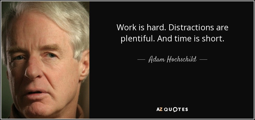 Work is hard. Distractions are plentiful. And time is short. - Adam Hochschild