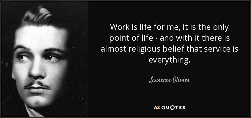 Work is life for me, it is the only point of life - and with it there is almost religious belief that service is everything. - Laurence Olivier