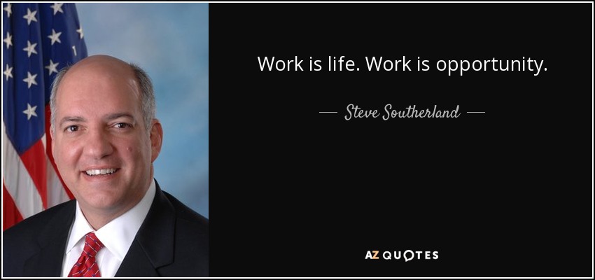 Work is life. Work is opportunity. - Steve Southerland