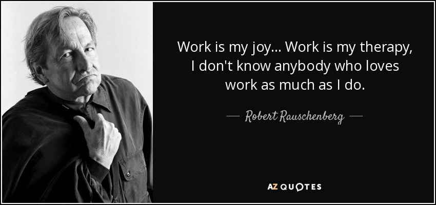 Work is my joy... Work is my therapy, I don't know anybody who loves work as much as I do. - Robert Rauschenberg