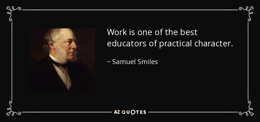 Work is one of the best educators of practical character. - Samuel Smiles