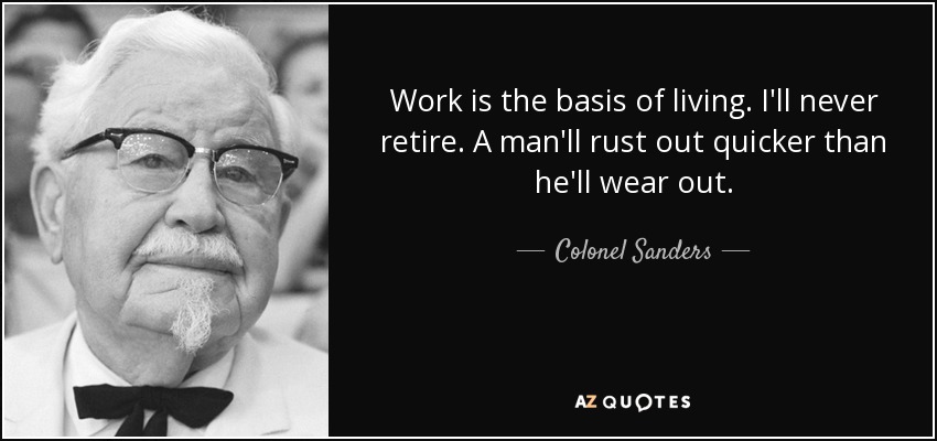 Work is the basis of living. I'll never retire. A man'll rust out quicker than he'll wear out. - Colonel Sanders
