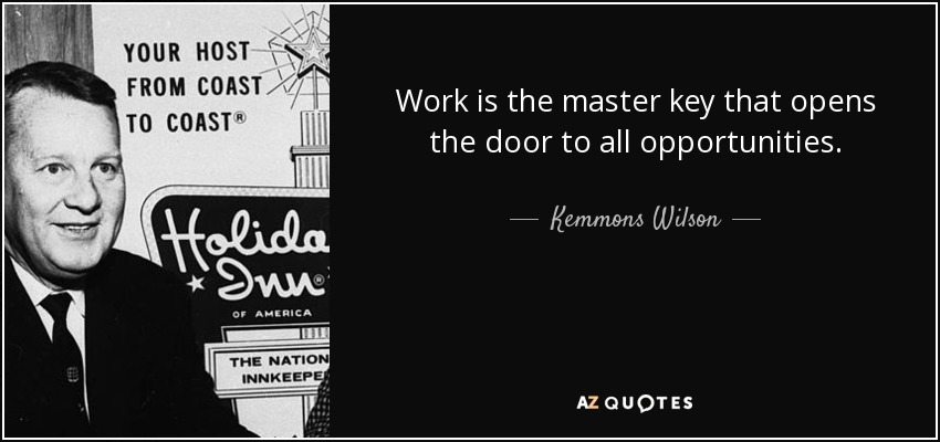 Work is the master key that opens the door to all opportunities. - Kemmons Wilson