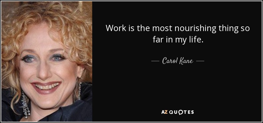 Work is the most nourishing thing so far in my life. - Carol Kane