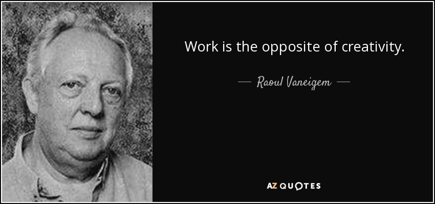 Work is the opposite of creativity. - Raoul Vaneigem