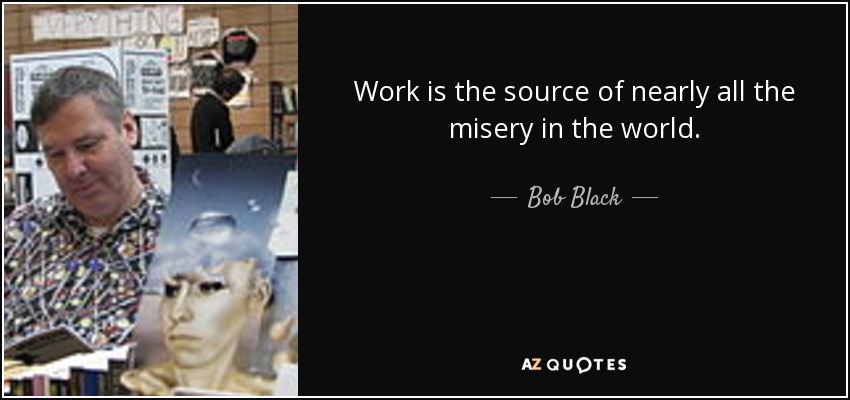 Work is the source of nearly all the misery in the world. - Bob Black