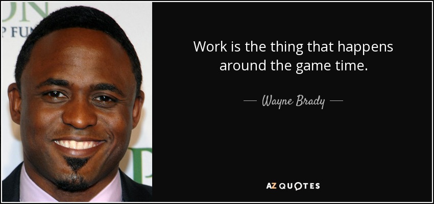 Work is the thing that happens around the game time. - Wayne Brady