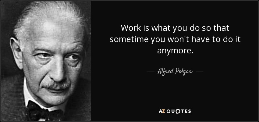 Work is what you do so that sometime you won't have to do it anymore. - Alfred Polgar