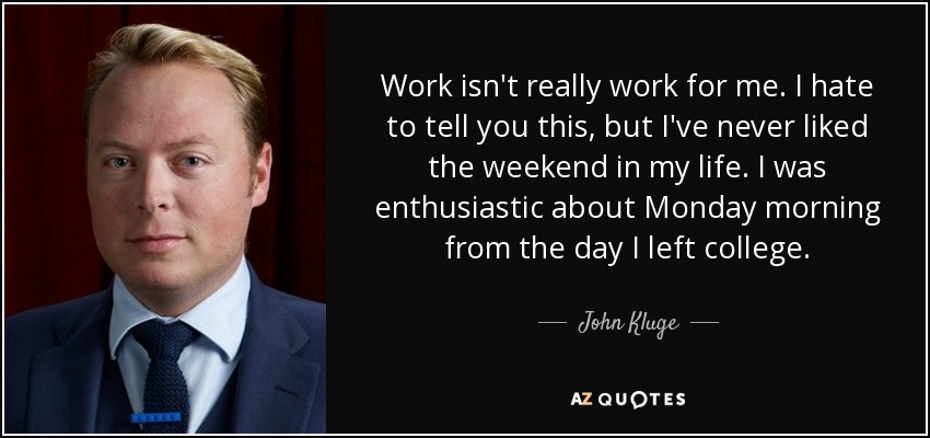 Work isn't really work for me. I hate to tell you this, but I've never liked the weekend in my life. I was enthusiastic about Monday morning from the day I left college. - John Kluge
