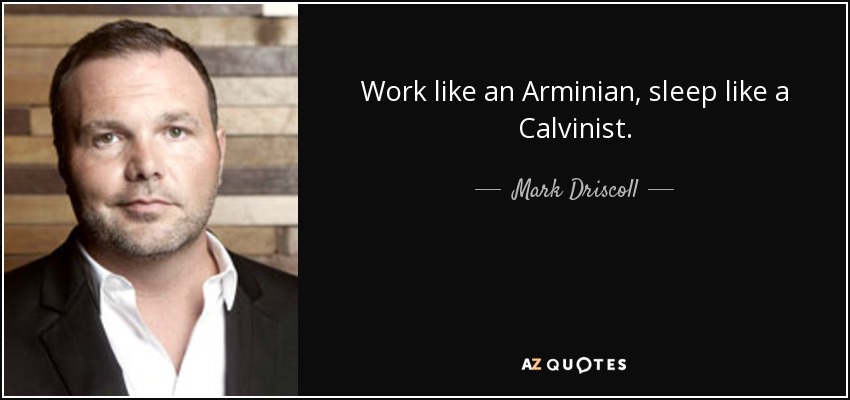 Work like an Arminian, sleep like a Calvinist. - Mark Driscoll