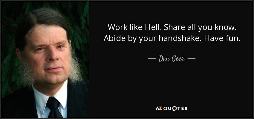 Work like Hell. Share all you know. Abide by your handshake. Have fun. - Dan Geer