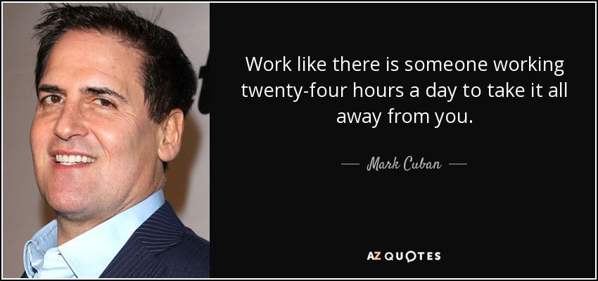 Work like there is someone working twenty-four hours a day to take it all away from you. - Mark Cuban