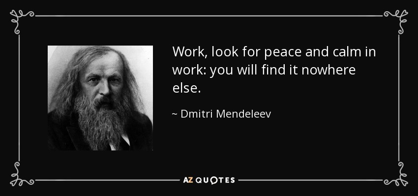 Work, look for peace and calm in work: you will find it nowhere else. - Dmitri Mendeleev