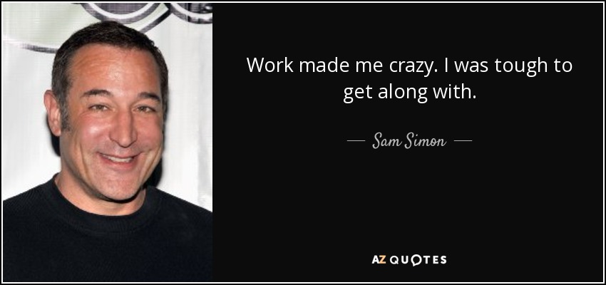 Work made me crazy. I was tough to get along with. - Sam Simon