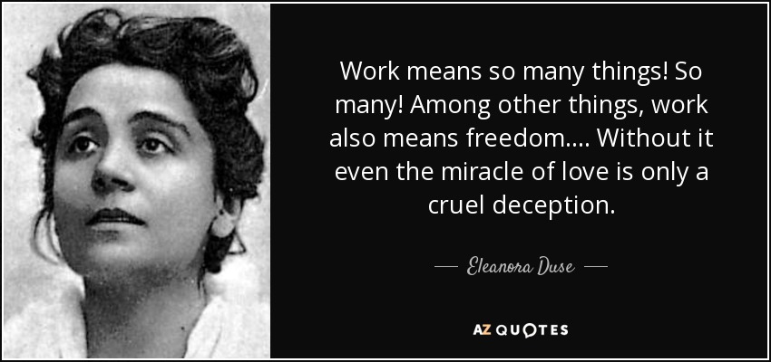 Work means so many things! So many! Among other things, work also means freedom. ... Without it even the miracle of love is only a cruel deception. - Eleanora Duse