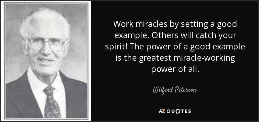 Work miracles by setting a good example. Others will catch your spirit! The power of a good example is the greatest miracle-working power of all. - Wilferd Peterson