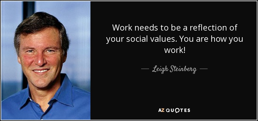 Work needs to be a reflection of your social values. You are how you work! - Leigh Steinberg