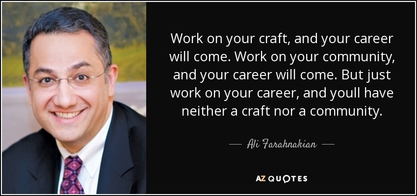 Work on your craft, and your career will come. Work on your community, and your career will come. But just work on your career, and youll have neither a craft nor a community. - Ali Farahnakian