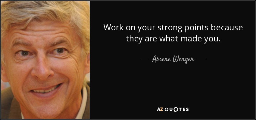 Work on your strong points because they are what made you. - Arsene Wenger